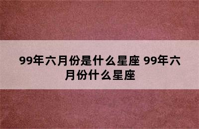 99年六月份是什么星座 99年六月份什么星座